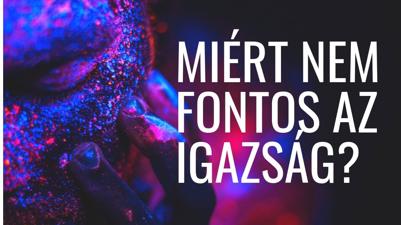 MIÉRT NEM FONTOS AZ IGAZSÁG?