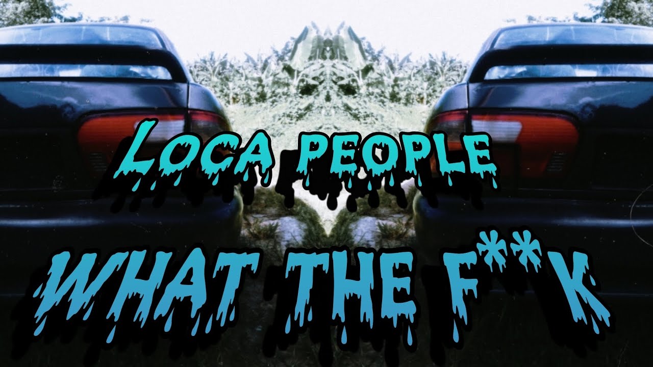 Loca people ( what the f**k ) 