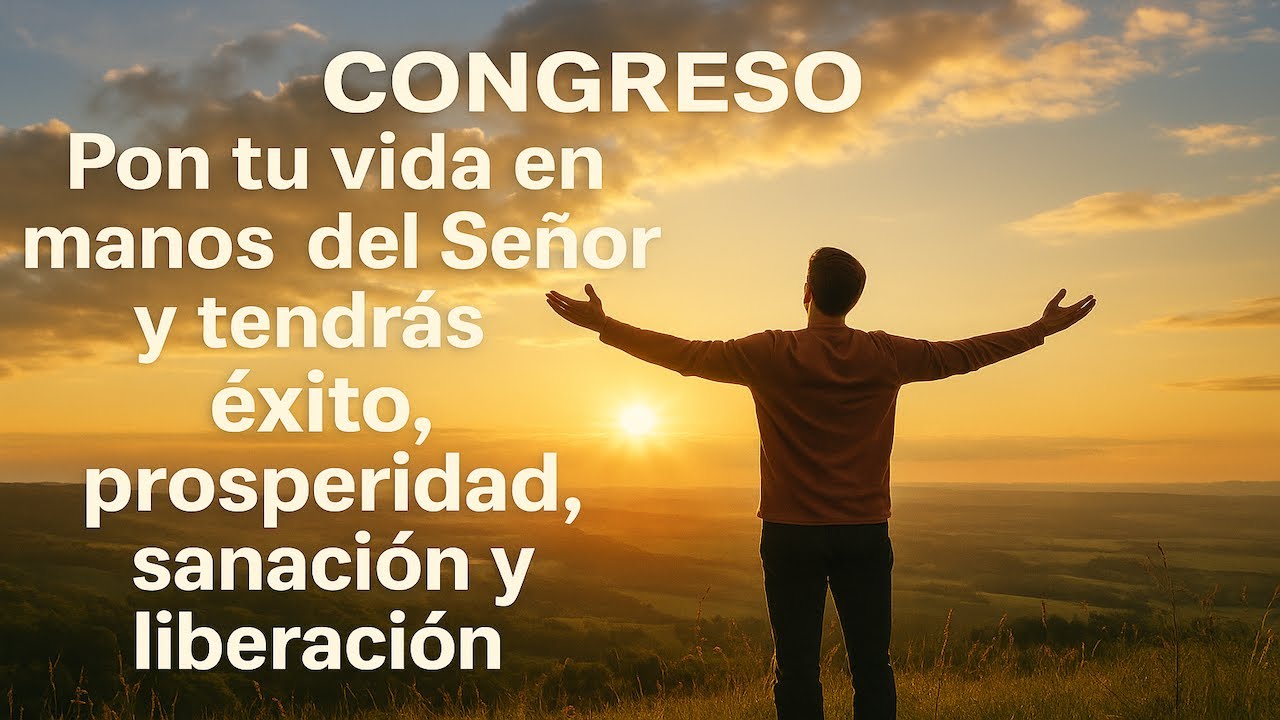 CONGRESO: PON TU VIDA EN MANOS DEL SEÑOR Y TENDRÁS ÉXITO, PROSPERIDAD, SANACIÓN Y LIBERACIÓN