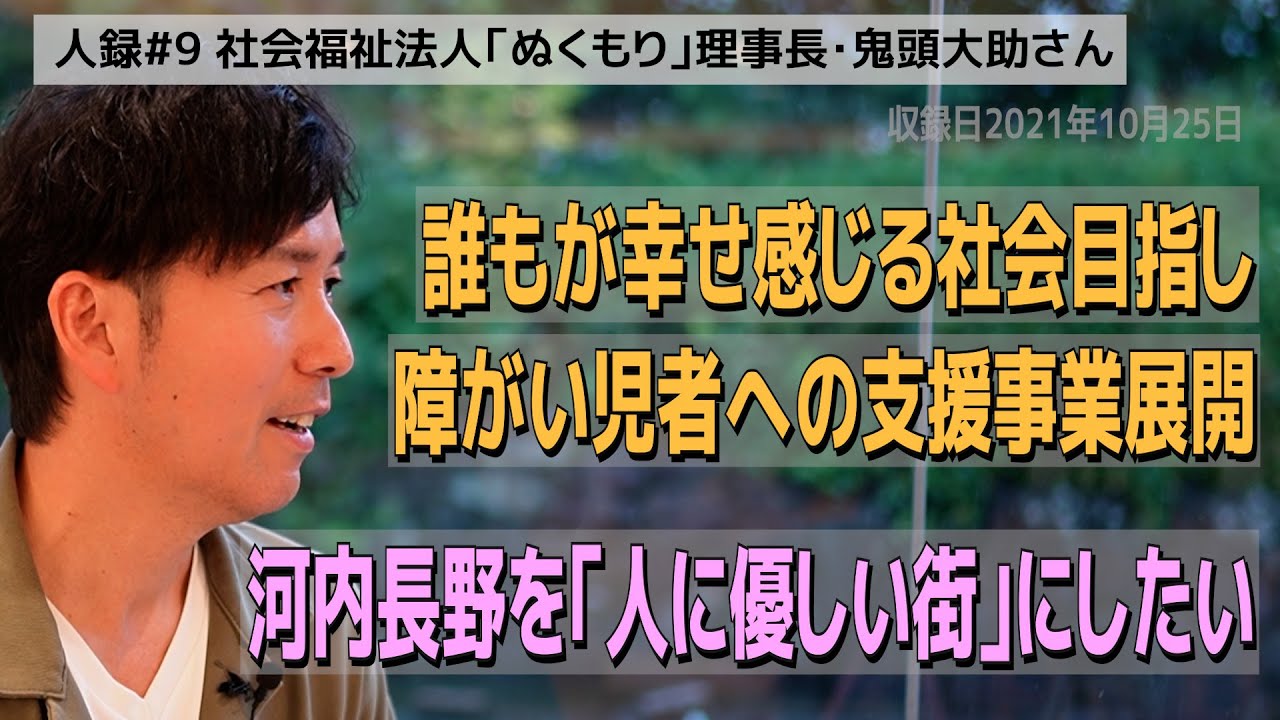 【人録#09】社会福祉法人「ぬくもり」鬼頭大助さん『誰もが幸せを感じられる社会めざし障がい児者への支援事業展開。河内長野を