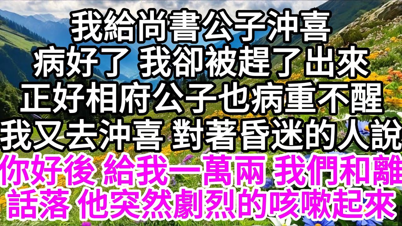 我給尚書公子沖喜，病好了，我卻被趕了出來，正好相府公子也病重不醒，我又進了相府沖喜，對著昏迷的人說，你好後，給我一萬兩，我們和離，話落，他突然劇烈的咳嗽起來 【美好人生】