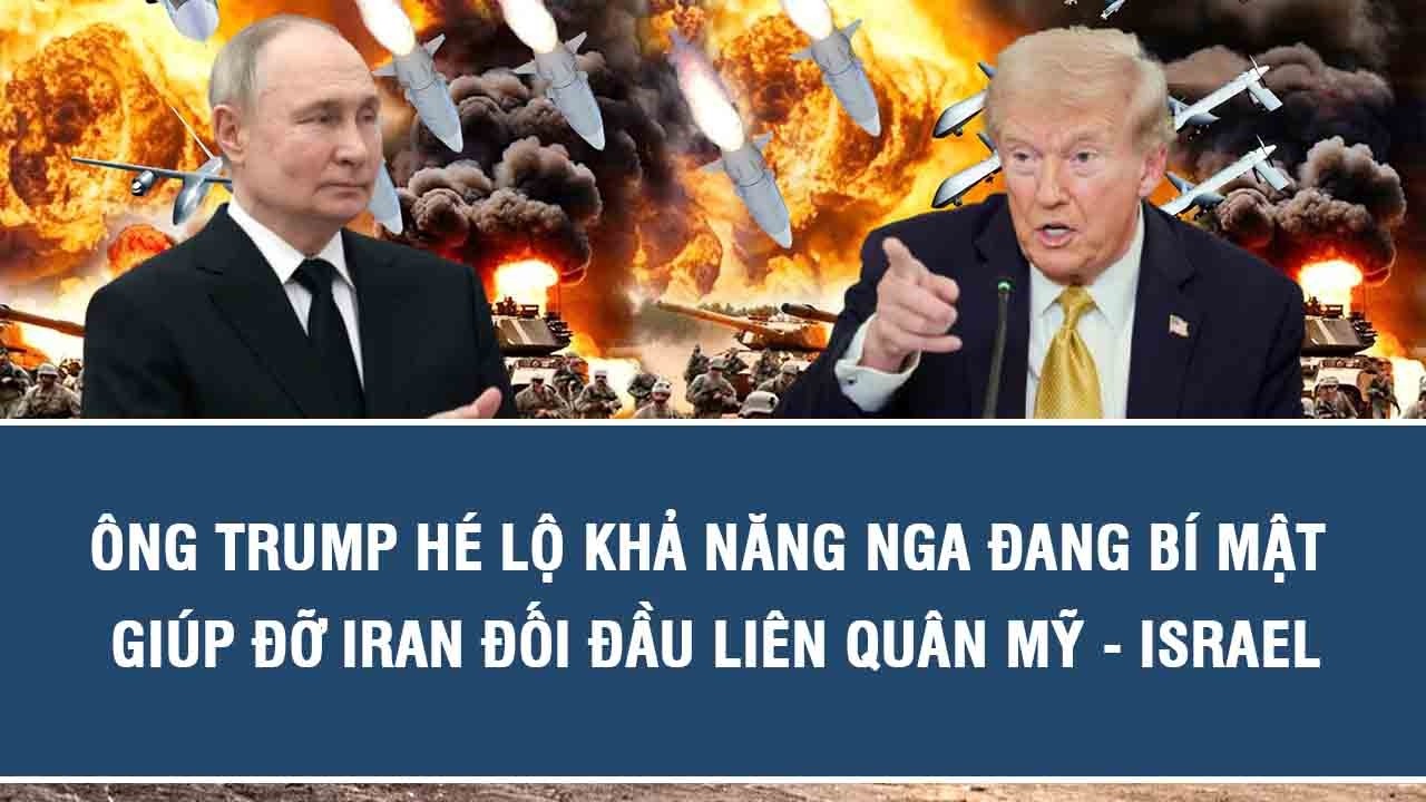 Ông Trump hé lộ khả năng Nga đang bí mật giúp đỡ Iran đối đầu liên quân Mỹ - Israel