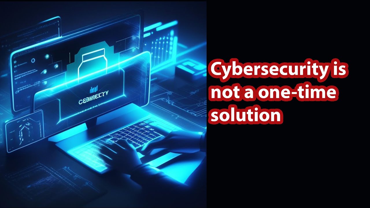 Cybersecurity is not a one-time solution