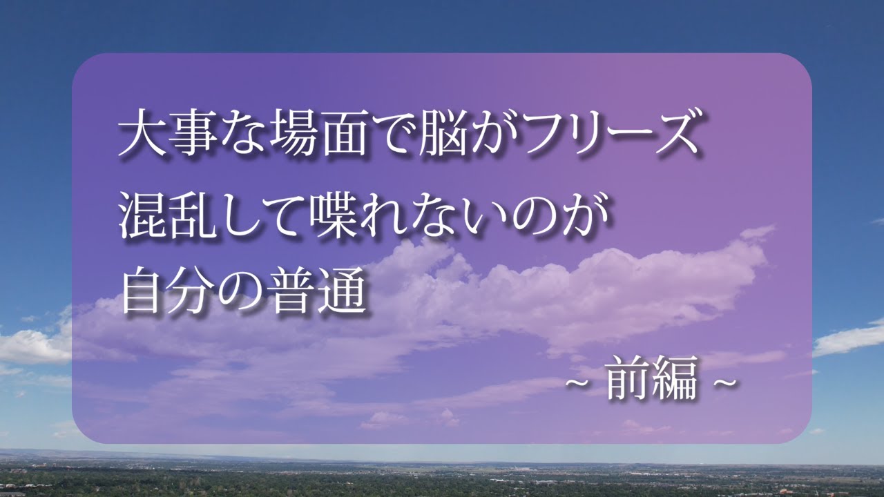 前編：「大事な場面で脳がフリーズ ー 混乱して喋れないのが自分の普通」