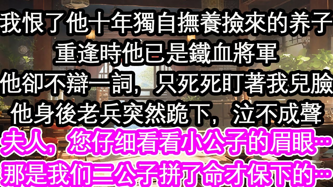 我恨了他十年獨自撫養撿來的養子重逢時他已是鐵血將軍，威風凜凜他卻不辯一詞，只死死盯著我兒臉他身後老兵突然跪下，泣不成聲夫人，您仔細看看小公子的眉眼…那是我們二公子拼了命才保下來的啊【花開】【愛情】