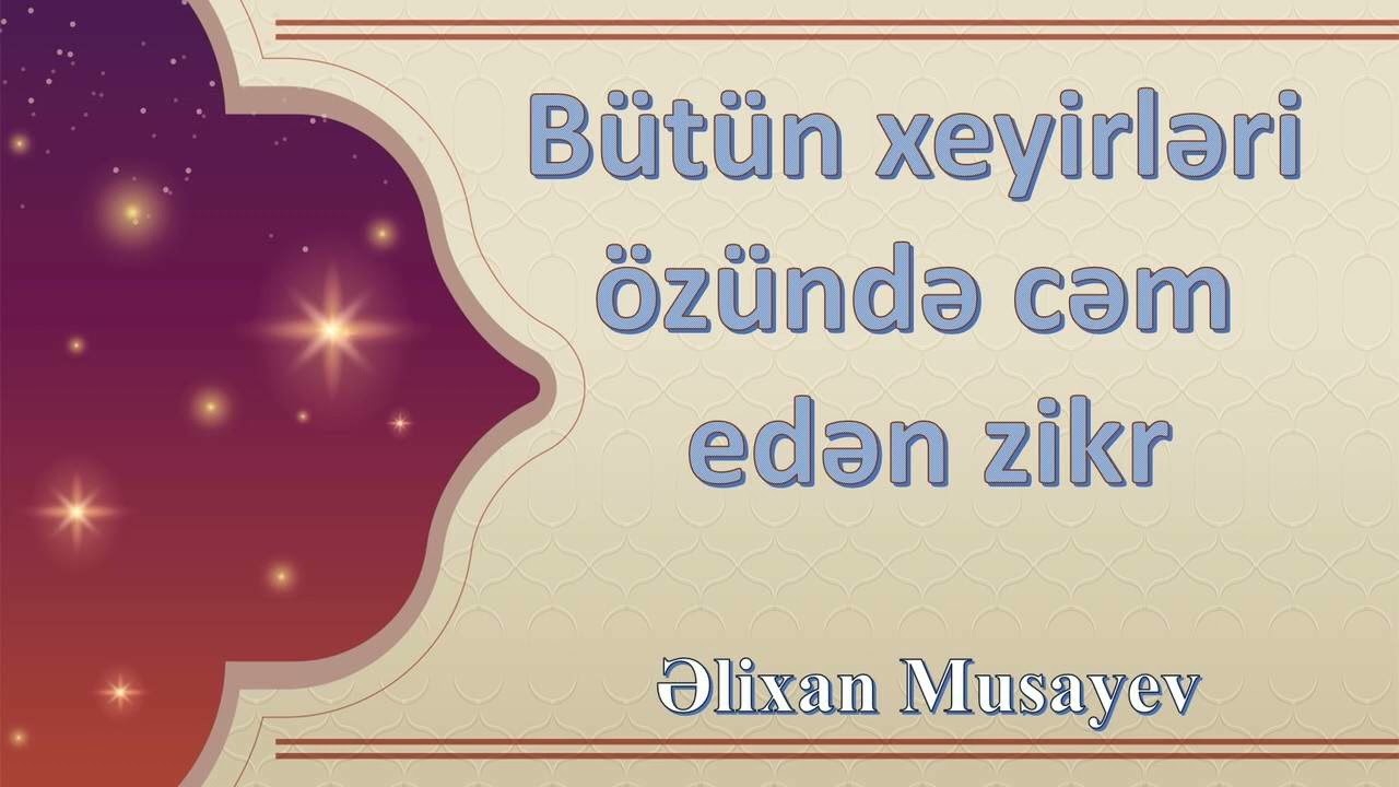 Əlixan Musayev - Bütün xeyirləri özündə cəm edən zikr