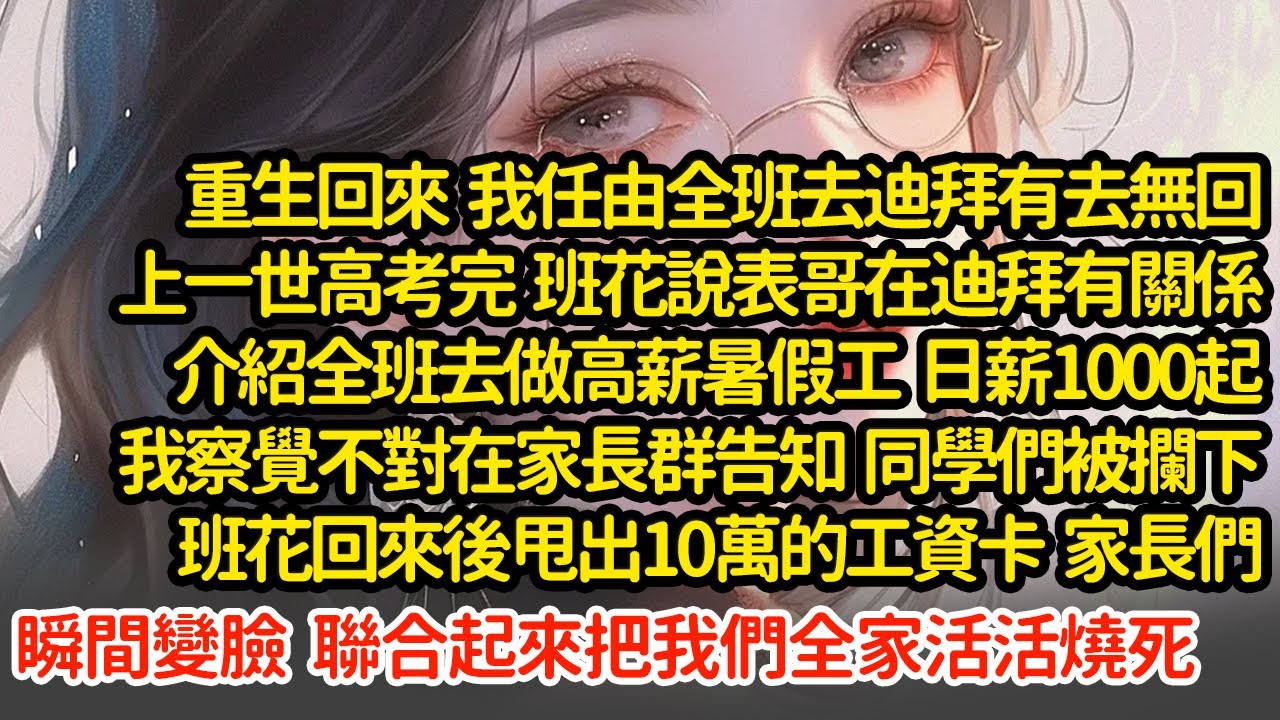 重生回來我任由全班去迪拜有去無回，上一世高考完  班花說表哥在迪拜有關係介紹全班去做高薪暑假工，我察覺不對在家長群告知 ，班花回來後甩出10萬的工資卡，家長把我活活燒死#小說#推文#新題材#爽文#復仇
