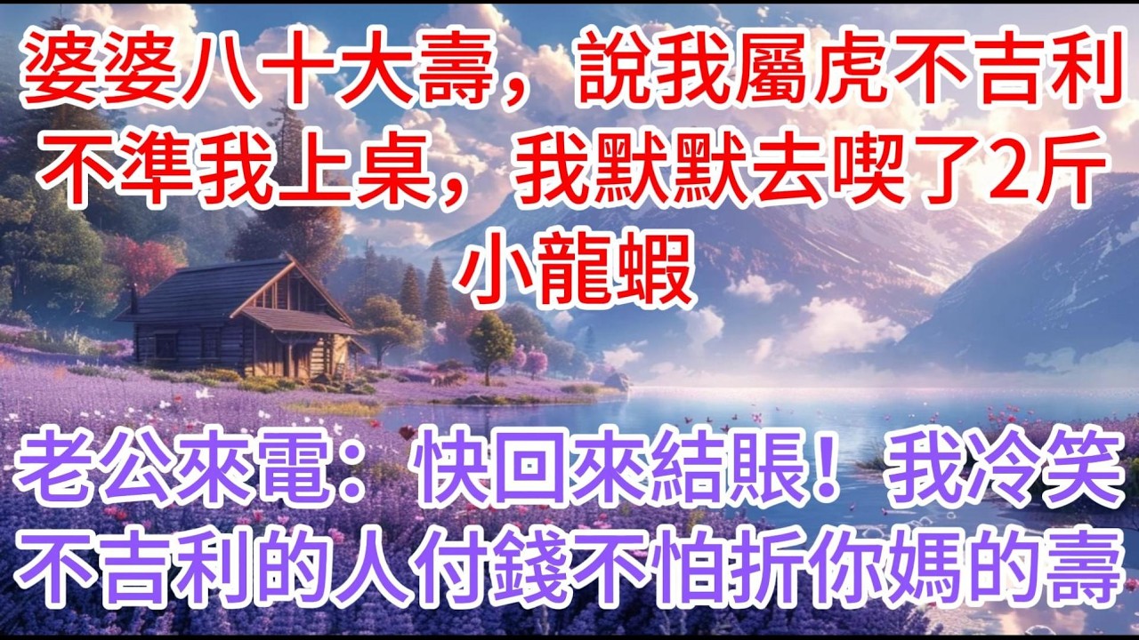 【完结】婆婆八十大壽，說我屬虎不吉利，不準我上桌，我默默去喫了2斤小龍蝦，老公來電：快回來結賬！我冷笑：不吉利的人付錢，不怕折你媽的壽
