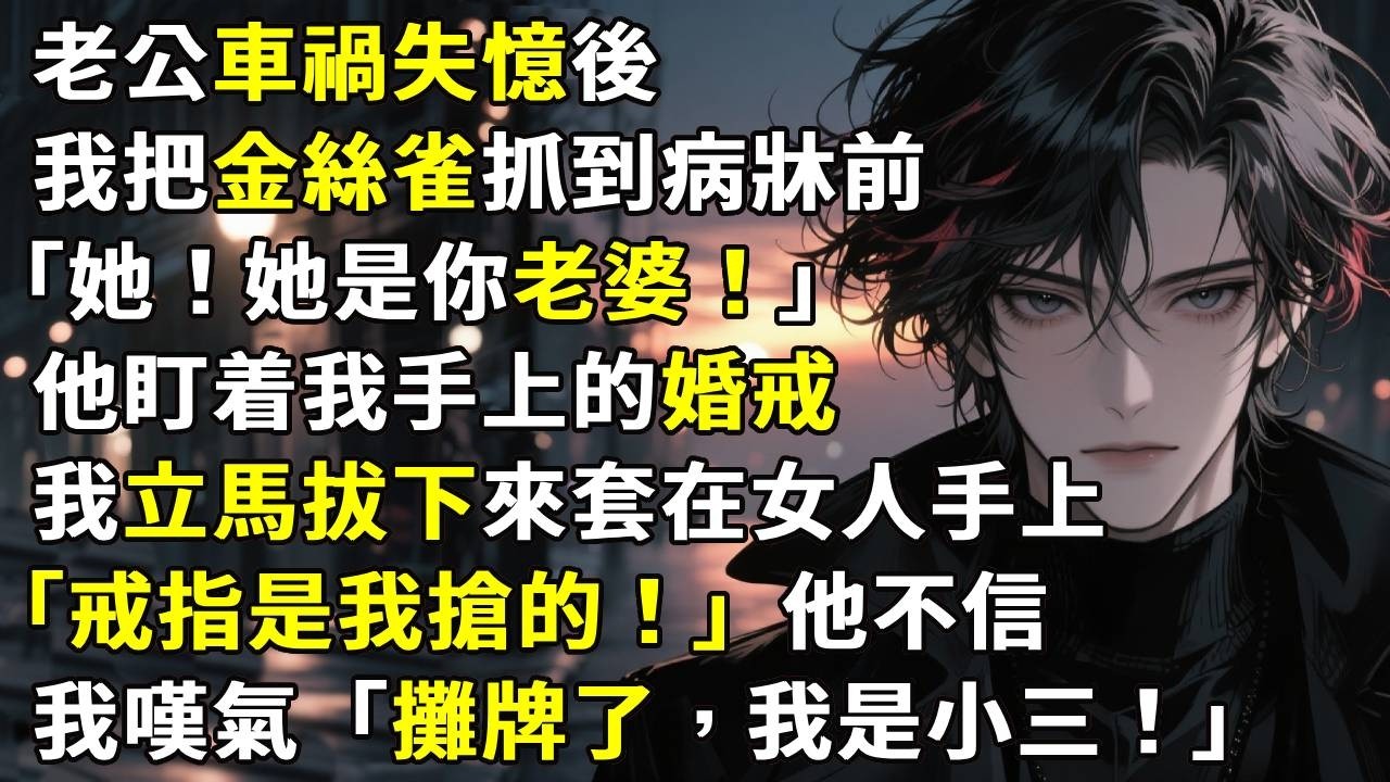老公車禍失憶後，我把金絲雀抓到病牀前。「她！她是你老婆！」他盯着我手上的婚戒。我立馬拔下來套在女人手上。「我是心機女，戒指是我搶的。」他不信。我嘆氣「攤牌了，我是小三」#故事分享 #生活經驗 #情感