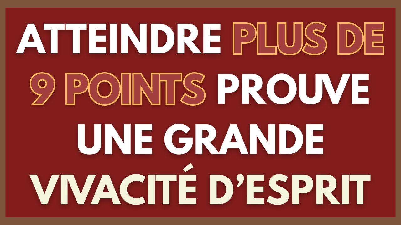 ATTEINDRE PLUS DE 9 POINTS PROUVE UNE GRANDE VIVACITÉ D’ESPRIT