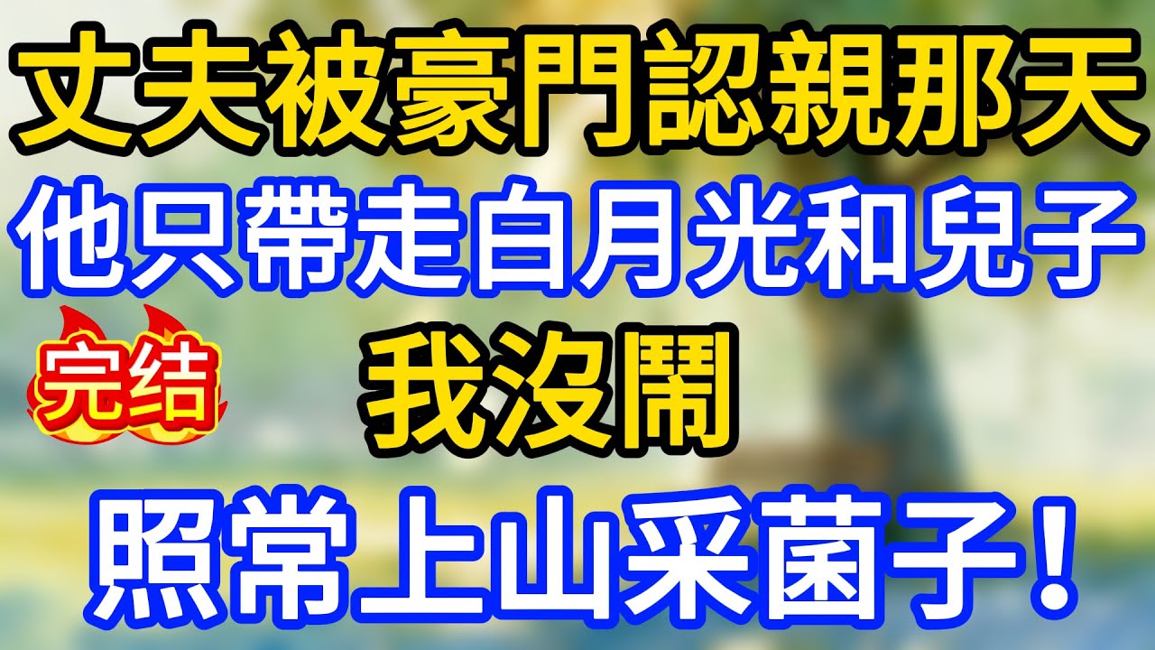 丈夫被豪門認親那天，他只帶走白月光和兒子，我沒鬧，照常上山采菌子！