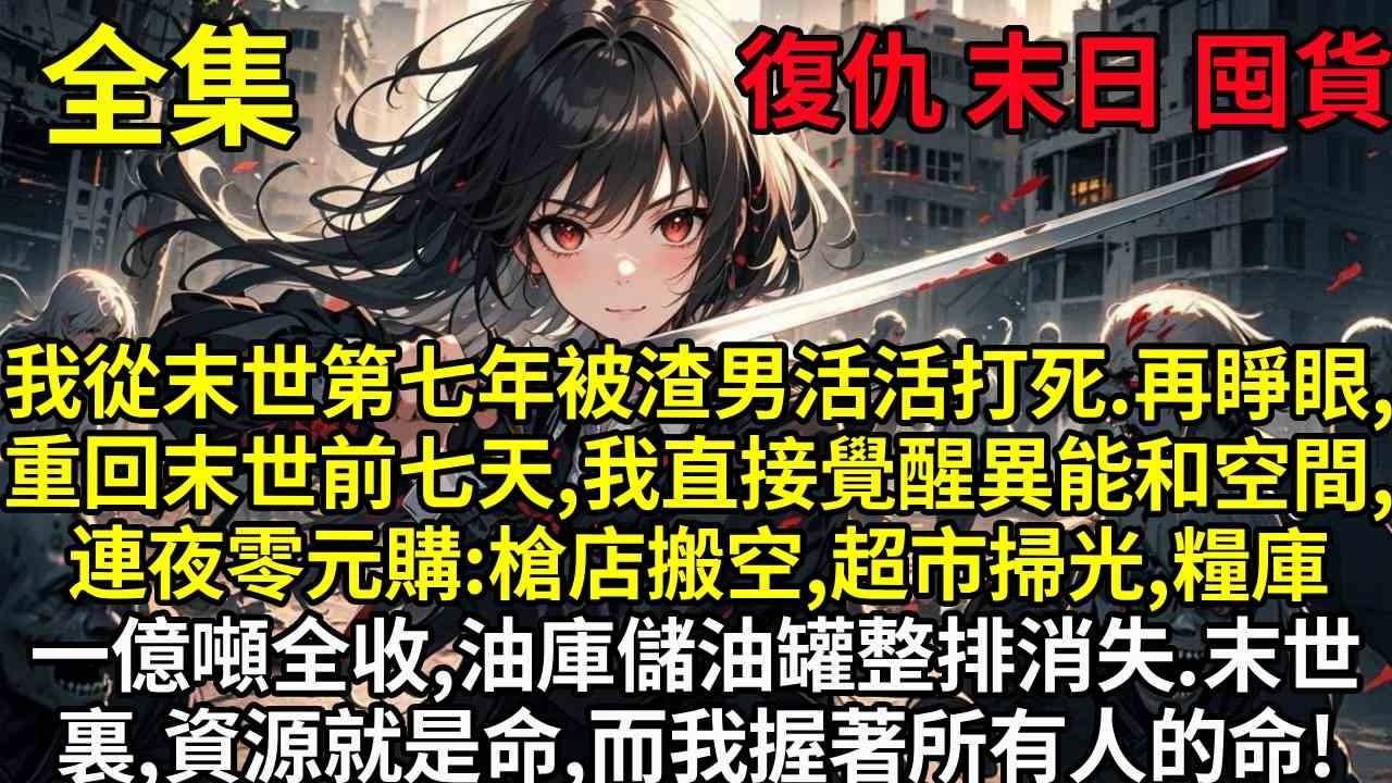我從末世第七年被渣男活活打死。再睜眼，重回末世前七天，我直接覺醒異能和空間，連夜零元購：槍店搬空、超市掃光、糧庫一億噸全收、油庫儲油罐整排消失。末世裏，資源就是命，而我握著他們所有人的命！