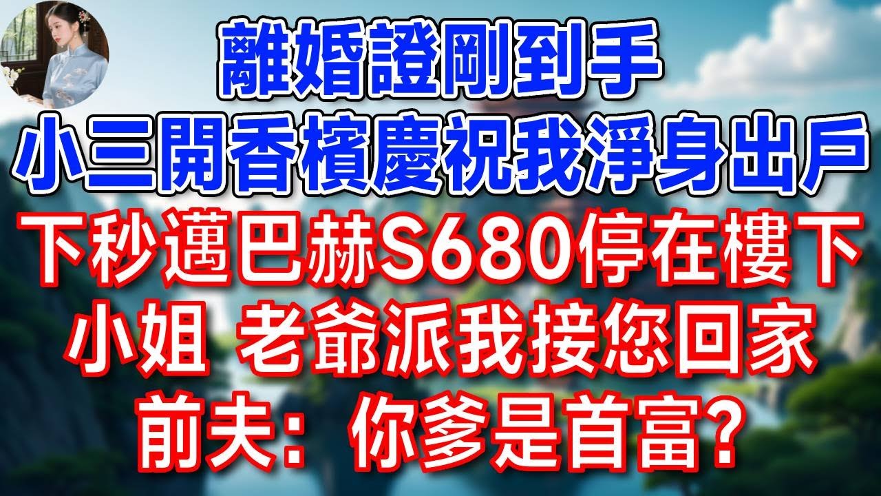 離婚證剛到手，小三開香檳慶祝我淨身出戶，下秒邁巴赫S680停在樓下，「小姐 老爺派我接您回家」前夫：你爹是首富？