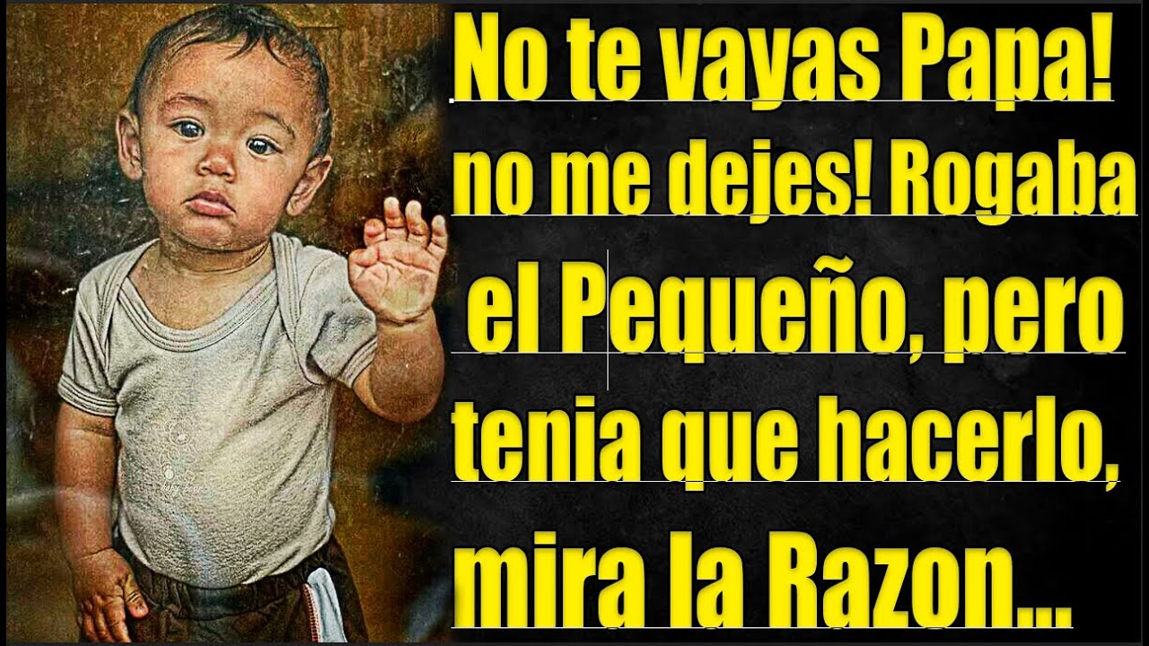 No te Vayas Papa! no me dejes! Rogaba el Pequeño, pero tenia que hacerlo, mira la Razon...