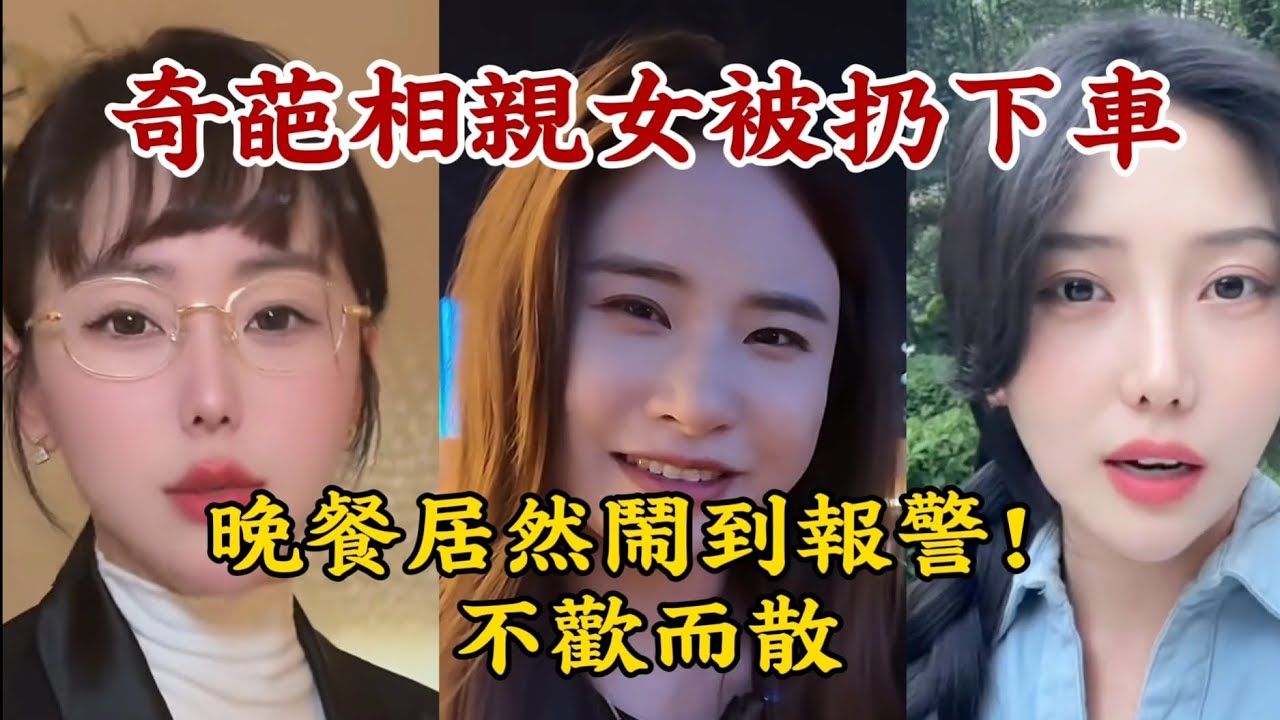 【奇葩相親女被扔下車】優質男女相親經歷。對男的不滿意，點了1200圓晚餐，鬧得報警！不歡而散。