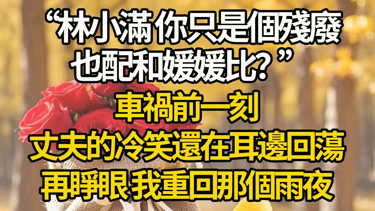 【完結】“林小滿 你只是個殘廢，也配和媛媛比？”車禍前一刻，丈夫的冷笑還在耳邊回蕩，再睜眼 我重回那個雨夜#有聲書 #年代