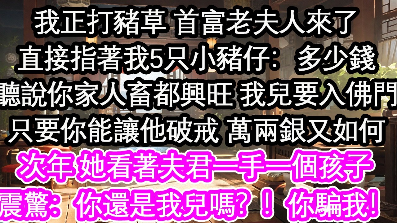 我正打豬草 首富老夫人來了直接指著我5只小豬仔：多少錢聽說你家人畜都興旺 我兒要入佛門只要你能讓他破戒 萬兩銀又如何次年 她看著夫君一手一個孩子震驚：你還是我兒子嗎？！你騙我！【花開】【愛情】【生活】
