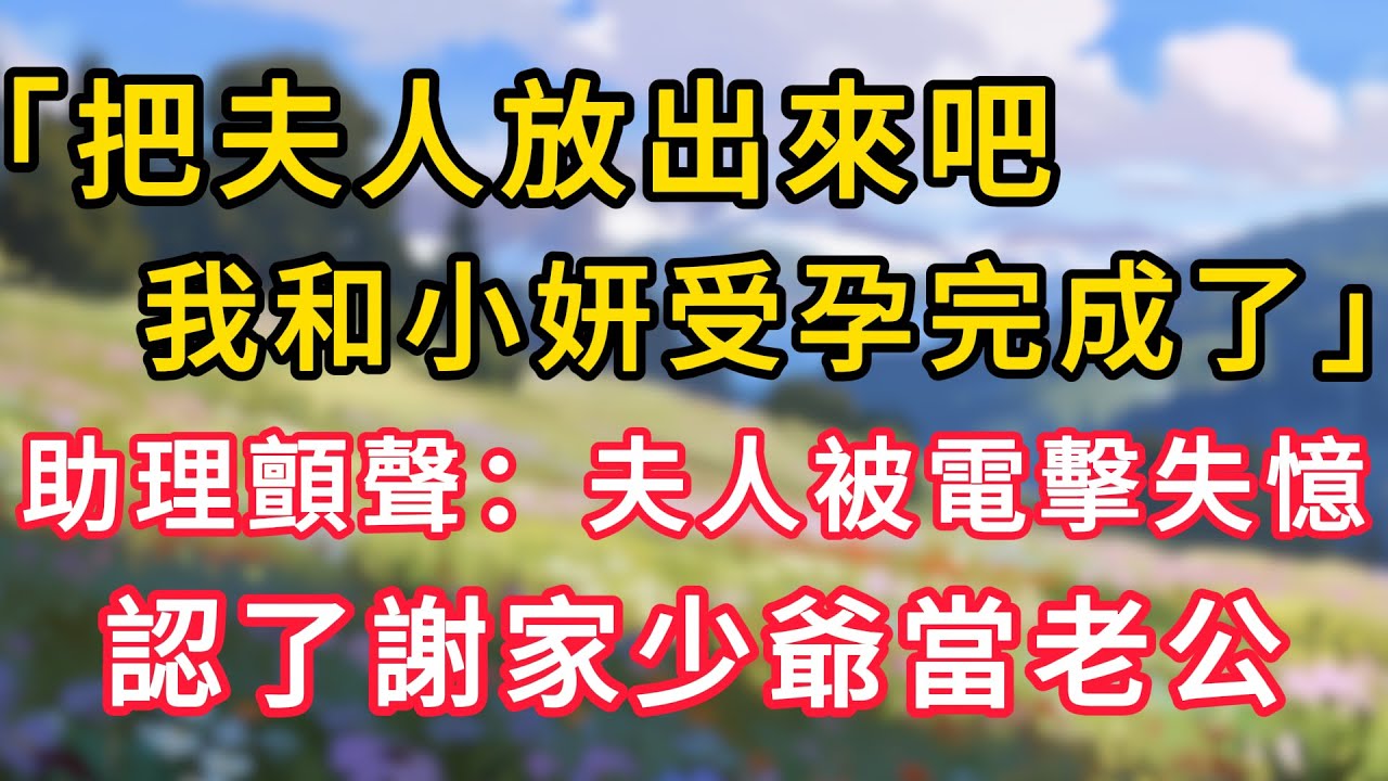 「把夫人放出來吧，我和小妍受孕完成了」助理顫聲：夫人被電擊失憶，認了謝家少爺當老公！#情感故事 #為人處世 #生活经验
