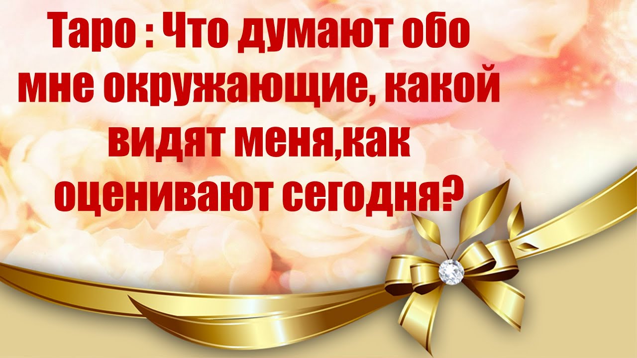 Что думают обо мне окружающие , какой видят меня , как оценивают  сегодня? Таро расклад...