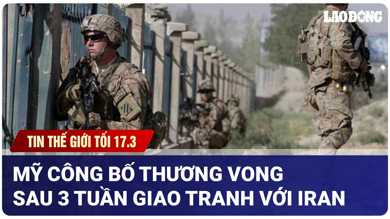 TIN NHANH THẾ GIỚI TỐI 17.3: Mỹ công bố thương vong sau 3 tuần giao tranh với Iran | Báo Lao Động