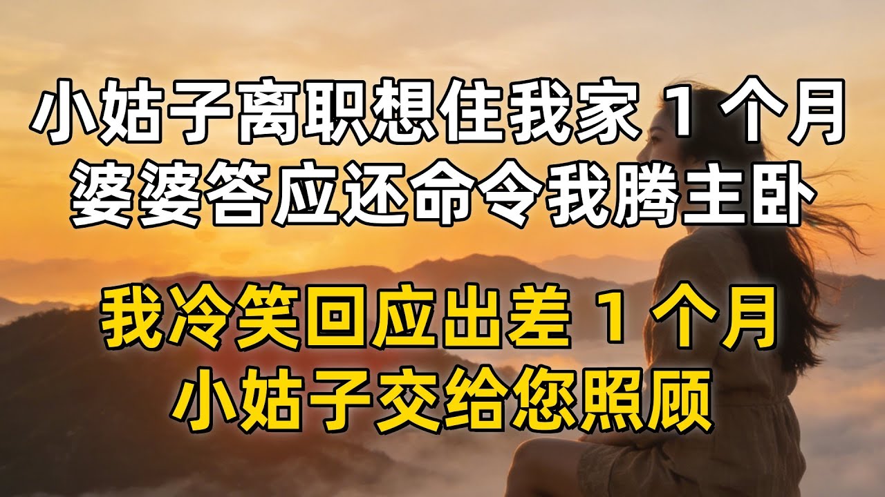 小姑子离职想住我家 1 个月，婆婆答应还命令我腾主卧，我冷笑回应出差 1 个月，小姑子交给您照顾