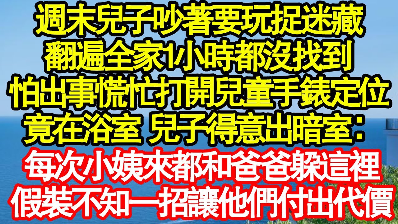 週末兒子吵著要玩捉迷藏，翻遍全家1小時都沒找到，怕出事慌忙打開兒童手錶定位，竟在浴室 兒子得意出暗室：每次小姨來都和爸爸躲這裡，假裝不知一招讓他們付出代價真情故事會|老年故事|情感需求|養老|家庭