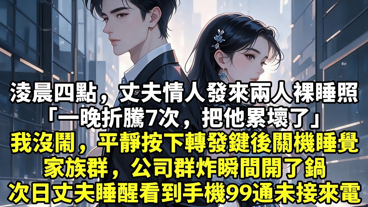 淩晨四點，丈夫情人發來兩人裸睡照「一晚折騰7次，把他累壞了」我沒鬧，平靜按下轉發鍵後關機睡覺家族群，公司群炸瞬間開了鍋次日丈夫睡醒看到手機99通未接來電#現實情感#豪門言情#為人處世#追妻火葬場