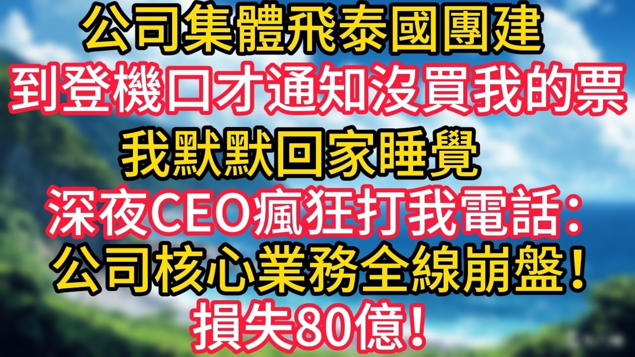 公司集體飛泰國團建，到登機口才通知沒買我的票，我默默回家睡覺，深夜CEO瘋狂打我電話：公司核心業務全線崩盤！損失80億！#幸福生活#為人處世#生活經驗#情感故事#婆媳故事#子女孝順#孝順#子女不孝