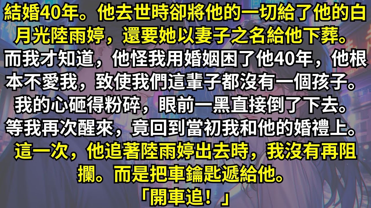 結婚40年，他去世時卻將一切給了他的白月光，甚至要求她以妻子之禮送他下葬。留給我的只有一句：「你用婚姻困了我40年。」重生回到和他結婚那天，這次他追著白月光出去，我沒有再阻攔，反而把車鑰匙遞給了他