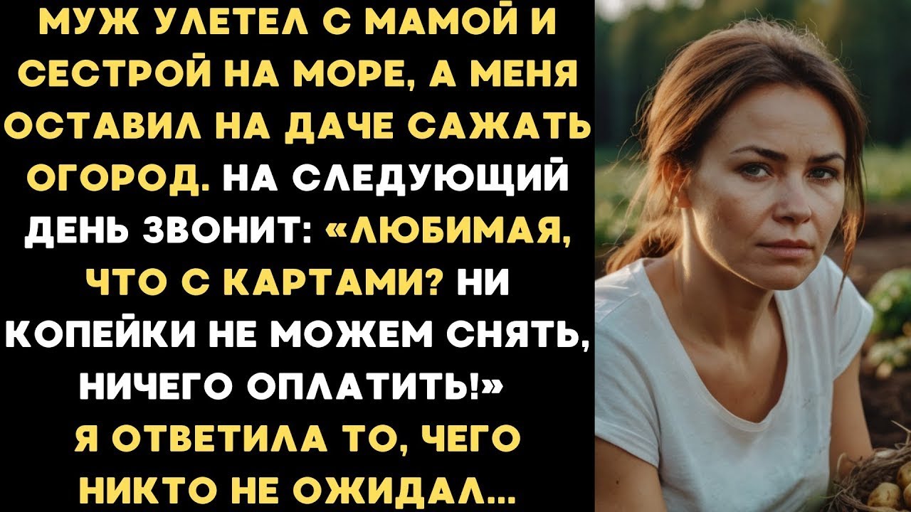 Муж улетел с мамой и сестрой на море, а меня оставил на даче сажать огород