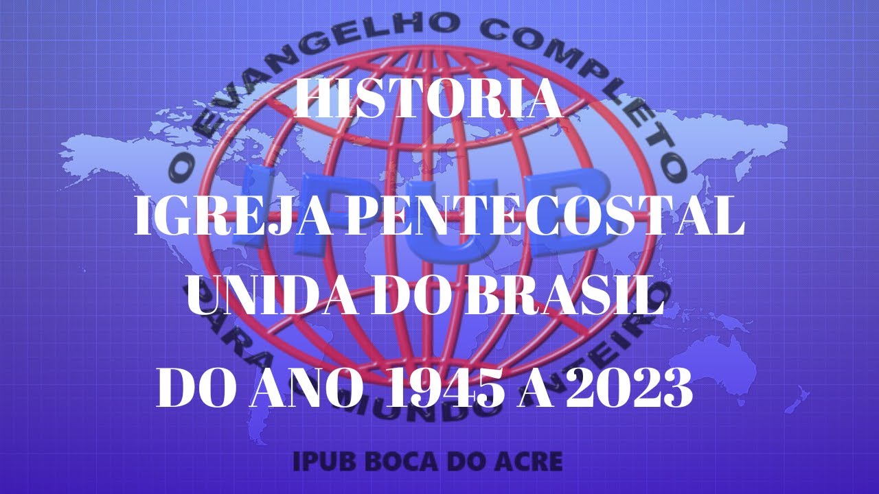 HISTORIA, IGREJA PENTECOSTAL UNIDA DO BRASIL DESDE O O ANO 1945 A O ANO PRESENTE 2023
