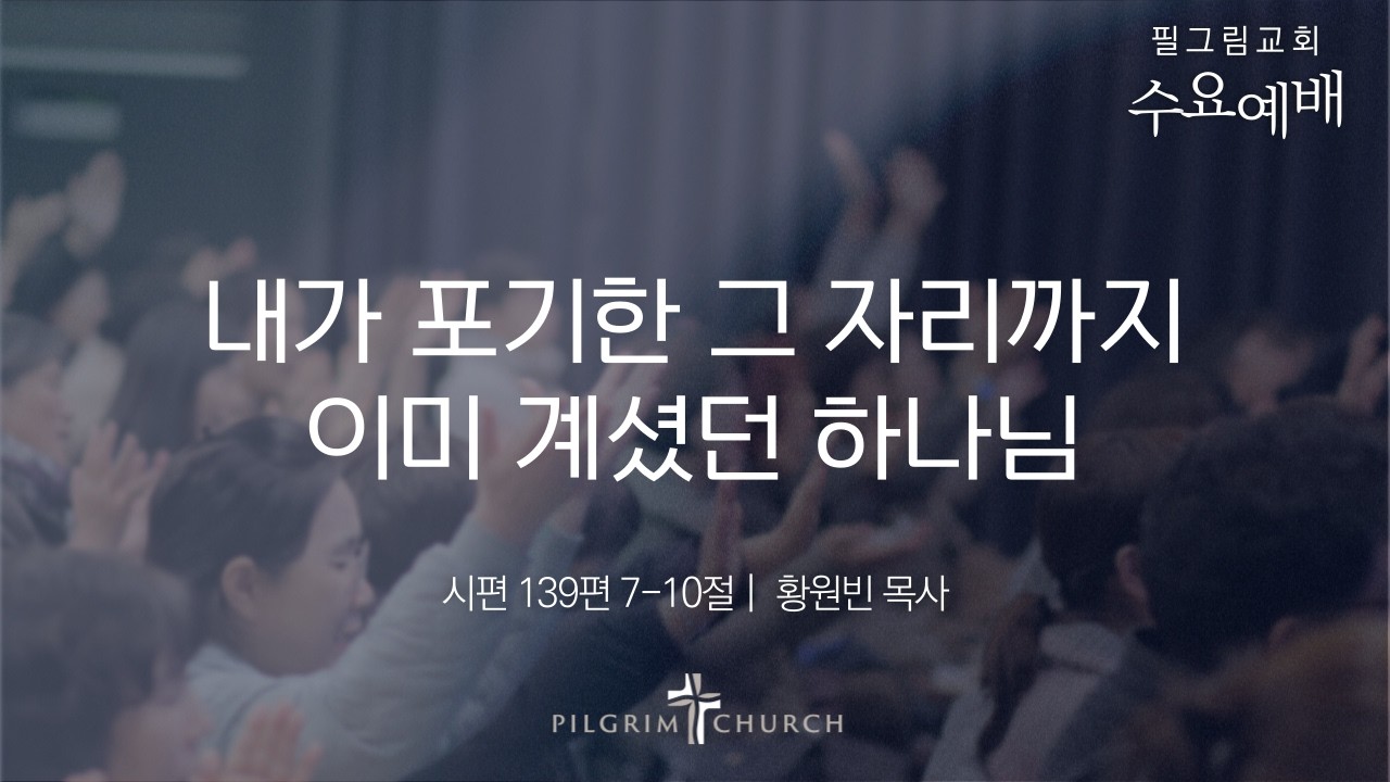 4.15 필그림교회 수요예배 [내가 포기한 그 자리까지 이미 계셨던 하나님 | 시편 139편 7-10절 | 황원빈 목사]