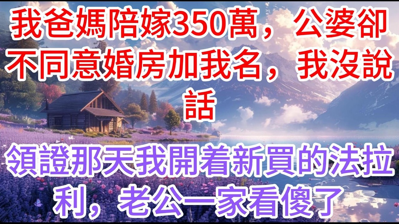 【完结】我爸媽陪嫁350萬，公婆卻不同意婚房加我名，我沒說話，領證那天我開着新買的法拉利，老公一家看傻了#故事分享 #女生必看