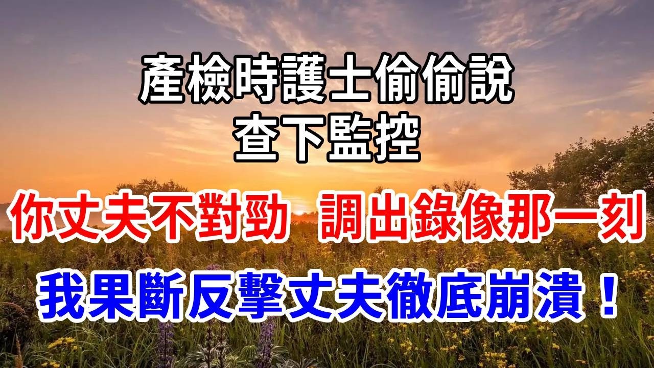 產檢時護士偷偷說：查下監控，你丈夫不對勁！調出錄像那一刻，我果斷反擊，丈夫徹底崩潰！