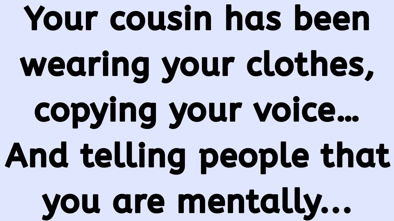 Your cousin has been wearing your clothes, copying your voice… And telling people that you are...