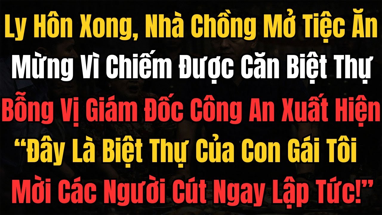 Vừa Ly Hôn Xong, Nhà Chồng Đang Ăn Mừng Vì Chiếm Được Căn Biệt Thự Thì Vị Giám Đốc Công An Xuất Hiện