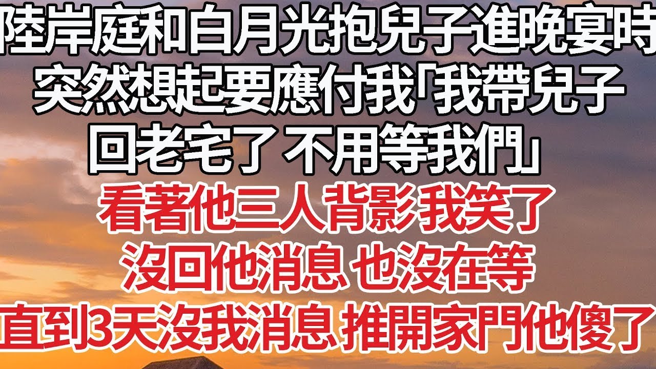 【完結】陸岸庭和白月光抱兒子進晚宴時，突然想起要應付我「我帶兒子，回老宅了 不用等我們」看著他三人背影 我笑了，沒回他消息 也沒在等，直到3天沒我消息 推開家門他傻了#婚姻 #豪門