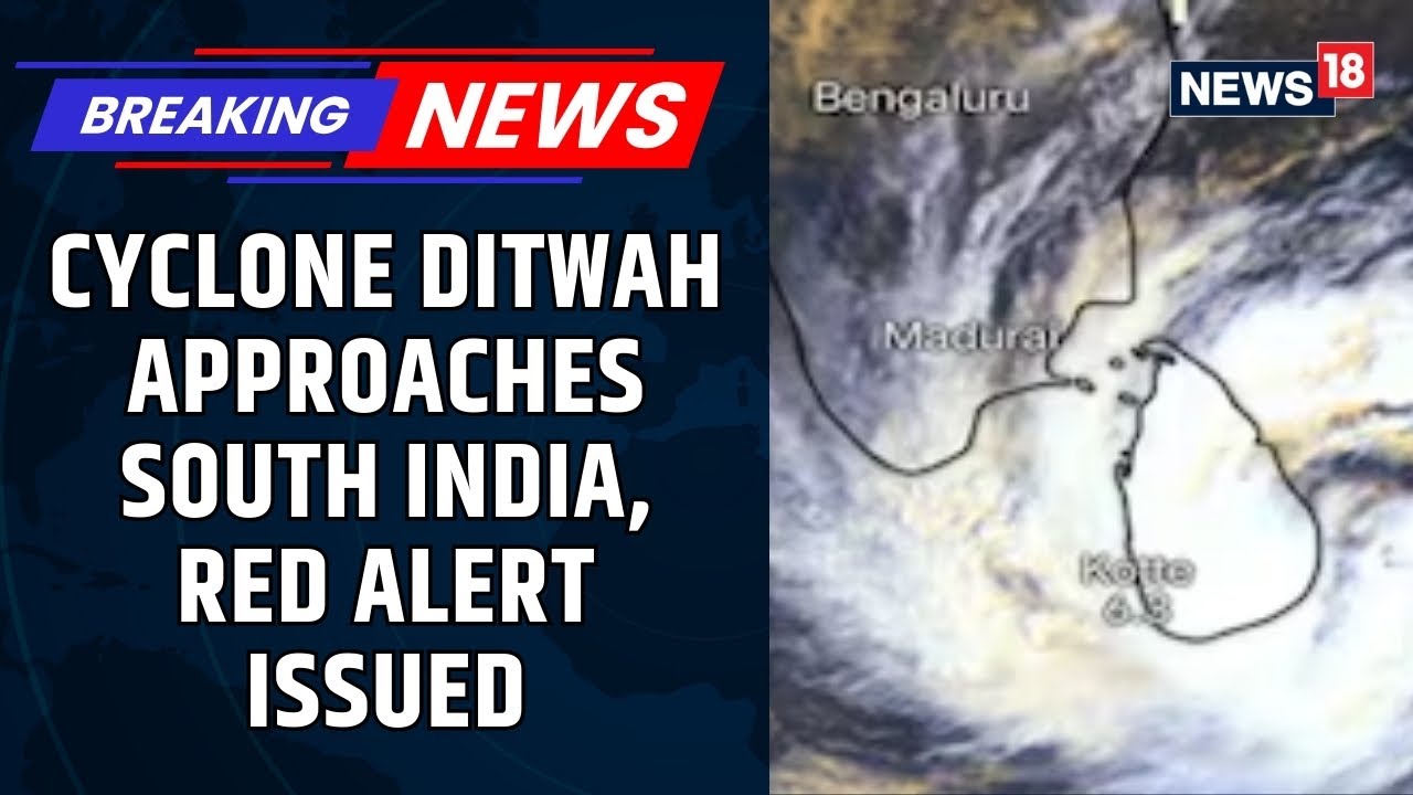 Cyclone Ditwah Approaches Tamil Nadu, Puducherry & South Andhra Pradesh; Red Alert Issued | News18