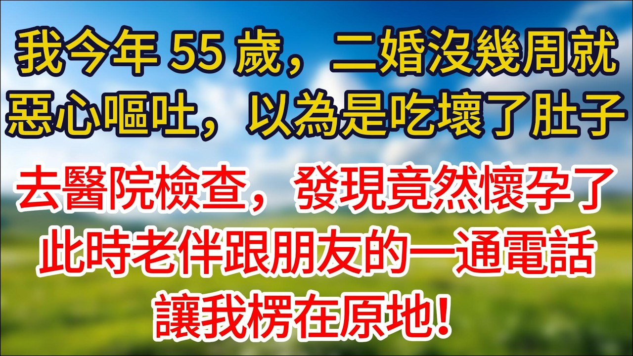 我今年 55 歲，二婚沒幾周就惡心嘔吐，以為是吃壞了肚子，去醫院做檢查，發現竟然懷孕了，此時老伴跟朋友的一通電話，讓我楞在原地！#夜讀人生#許慢慢講故事#小说#情感故事 #幸福生活#有声小说#婆媳故事