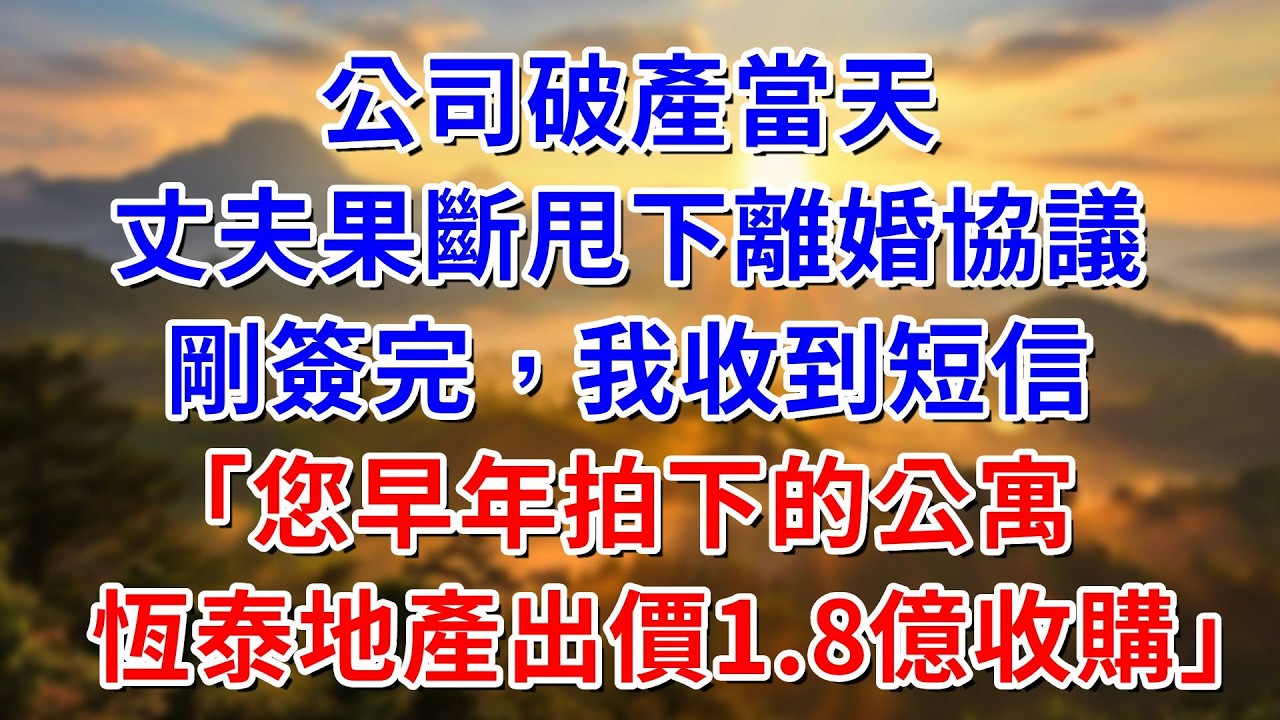 公司破產當天，丈夫果斷甩下離婚協議，剛簽完字，我收到短信：女士，您早年拍下的公寓，恆泰地產出價1.8億收購！ #阿木講故事#為人處世#生活經驗#情感故事#養老#睡前故事阿木260205公司破产
