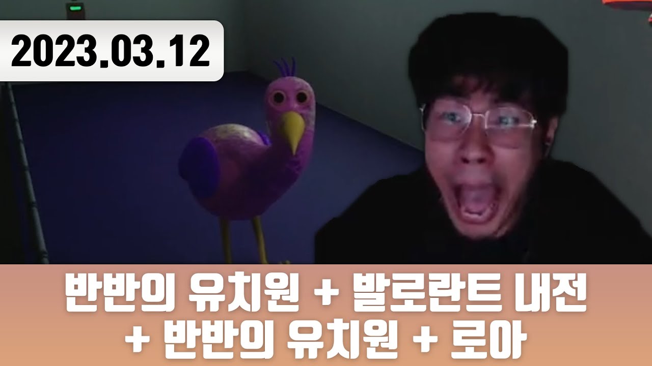 20230312 | 트게더 + 반반의 유치원 + 발로란트 내전 + 반반의 유치원 + 로아