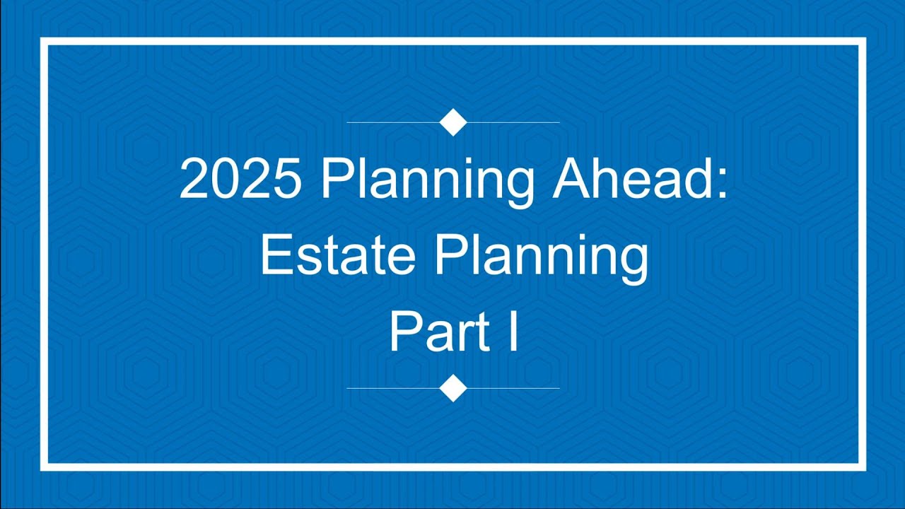 2025 Planning Ahead: Estate Planning workshop Part I