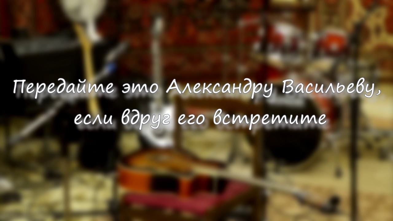 Передайте это Александру Васильеву, если вдруг его встретите