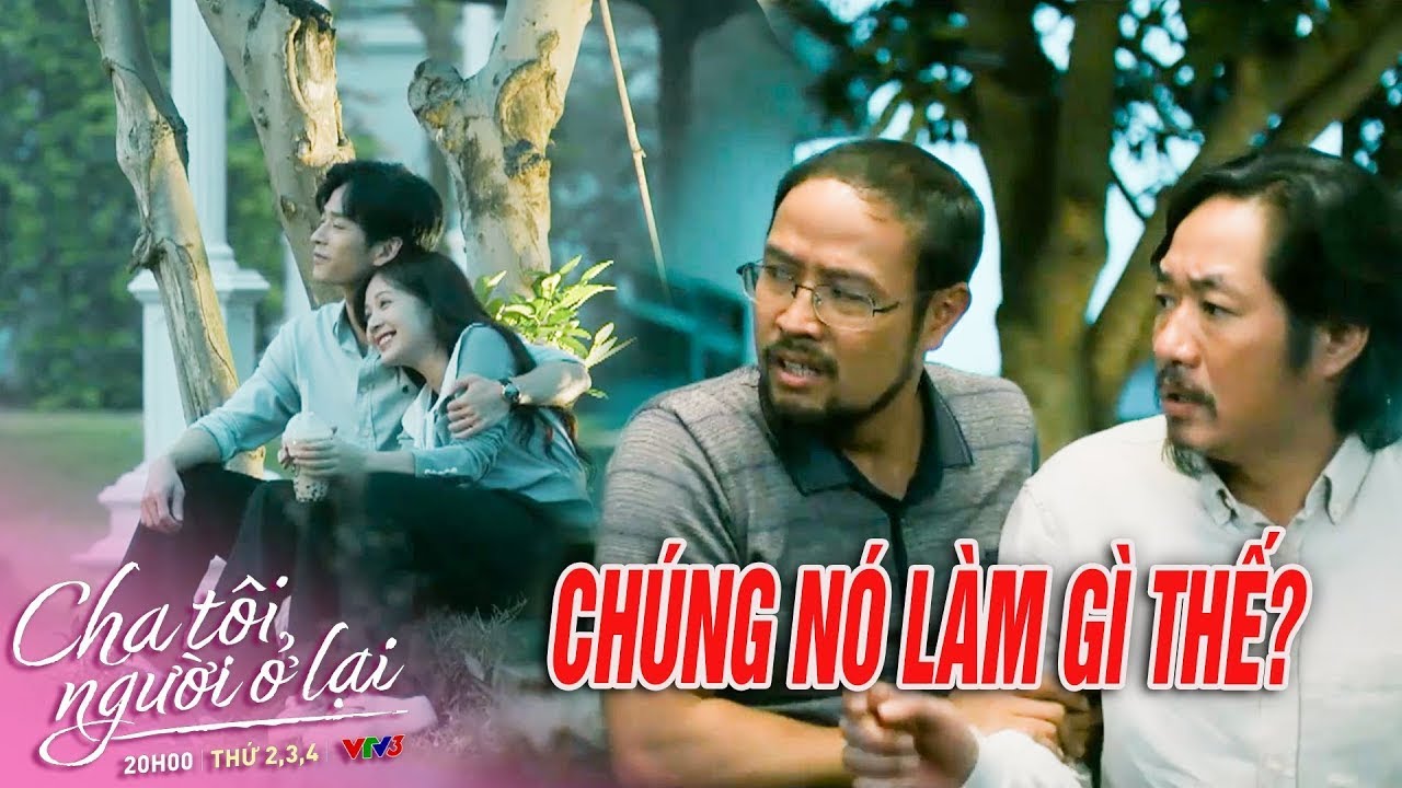 CHA TÔI NGƯỜI Ở LẠI |  Hai bố SỮNG NGƯỜI khi chứng kiến An và Nguyên thân mật với nhau