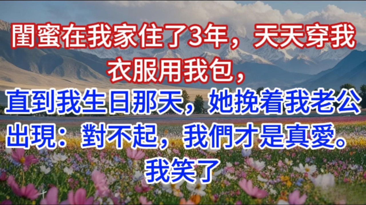 閨蜜在我家住了3年，天天穿我衣服用我包，直到我生日那天，她挽着我老公出現：對不起，我們才是真愛。我笑了