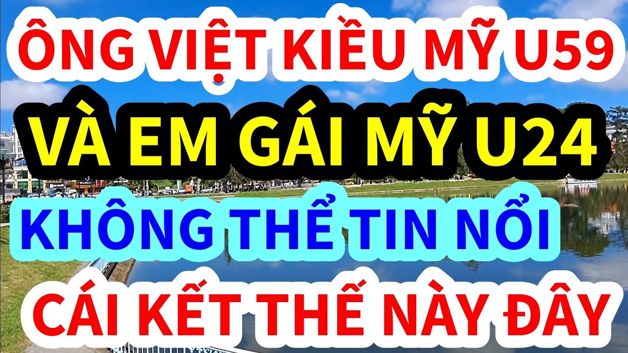 CÁI KẾT BẤT NGỜ, ÔNG VIỆT KIỀU MỸ U59 GẶP LẠI EM MỸ 24T