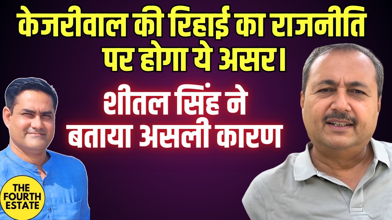 केजरीवाल की रिहाई का राजनीति पर होगा ये असर। शीतल सिंह ने बताया असली कारण