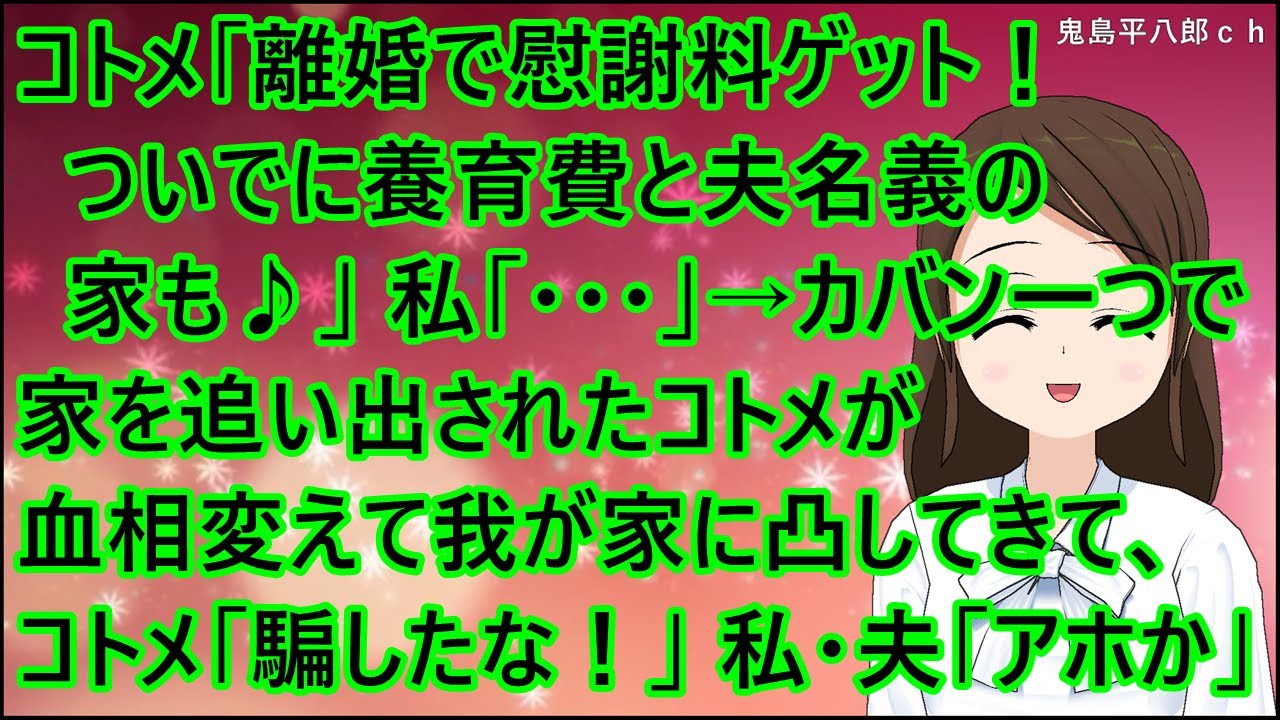 【スカッとする話】コトメ「離婚で慰謝料ゲット！ついでに養育費と夫名義の家も♪」私「・・・」→カバン一つで家を追い出されたコトメが血相変えて我が家に凸してきて、コトメ「騙したな！」私・夫「アホか」