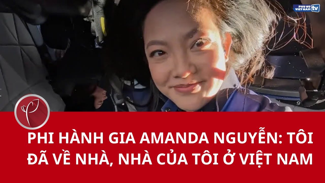 Phi hành gia Amanda Nguyễn: Tôi đã về nhà, nhà của tôi ở Việt Nam