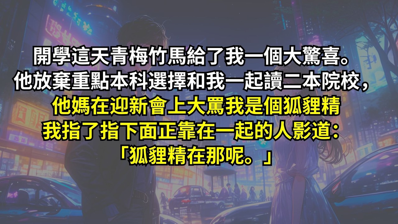 開學這天青梅竹馬給了我一個大驚喜。他放棄重點本科選擇和我一起讀二本院校，他媽在迎新會上大罵我是個狐貍精我指了指下面正靠在一起的人影道：「狐貍精在那呢。」